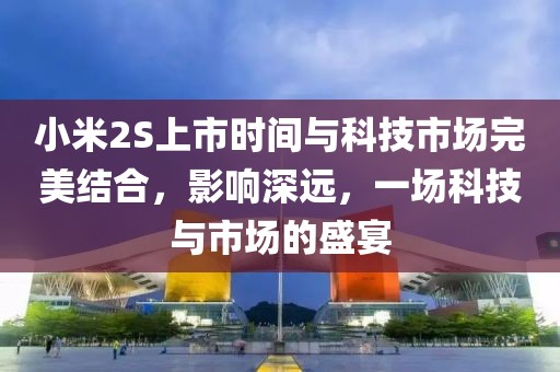 小米2S上市時間與科技市場完美結合，影響深遠，一場科技與市場的盛宴