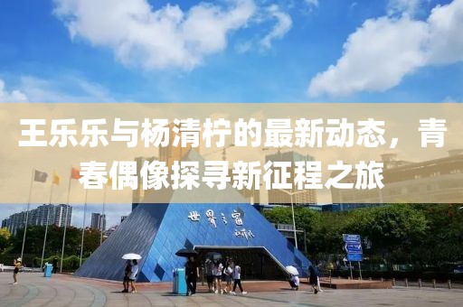 王樂(lè)樂(lè)與楊清檸的最新動(dòng)態(tài)，青春偶像探尋新征程之旅