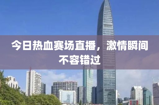 今日熱血賽場直播，激情瞬間不容錯過