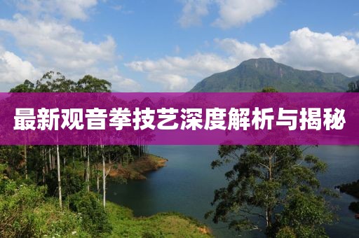 最新觀音拳技藝深度解析與揭秘