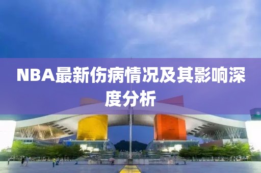 NBA最新傷病情況及其影響深度分析