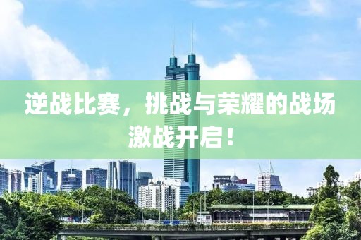 逆戰(zhàn)比賽，挑戰(zhàn)與榮耀的戰(zhàn)場激戰(zhàn)開啟！