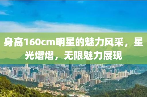 身高160cm明星的魅力風(fēng)采，星光熠熠，無限魅力展現(xiàn)