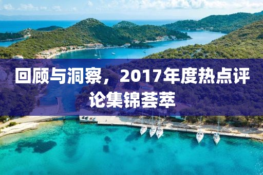 回顧與洞察，2017年度熱點(diǎn)評(píng)論集錦薈萃