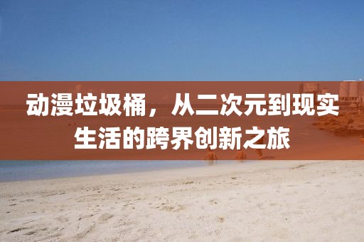 動(dòng)漫垃圾桶，從二次元到現(xiàn)實(shí)生活的跨界創(chuàng)新之旅