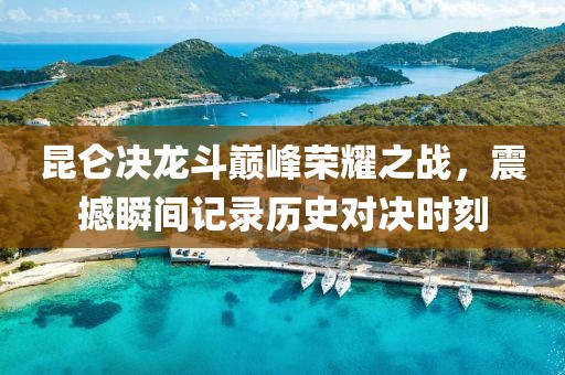 昆侖決龍斗巔峰榮耀之戰(zhàn)，震撼瞬間記錄歷史對決時刻