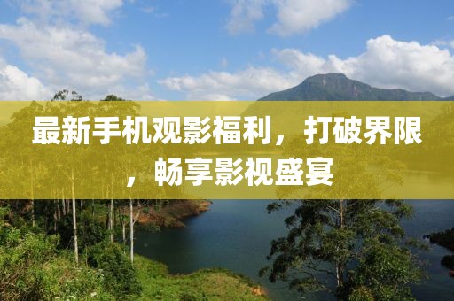 最新手機觀影福利，打破界限，暢享影視盛宴