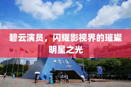 碧云演員，閃耀影視界的璀璨明星之光