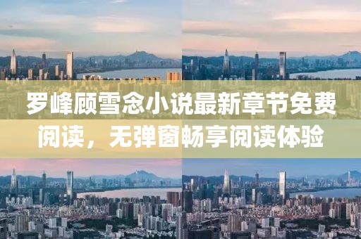 羅峰顧雪念小說(shuō)最新章節(jié)免費(fèi)閱讀，無(wú)彈窗暢享閱讀體驗(yàn)