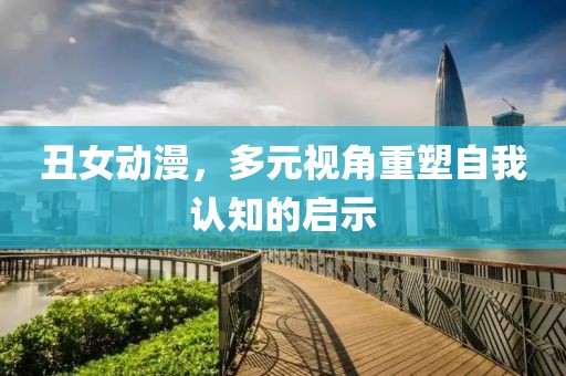 丑女動(dòng)漫，多元視角重塑自我認(rèn)知的啟示