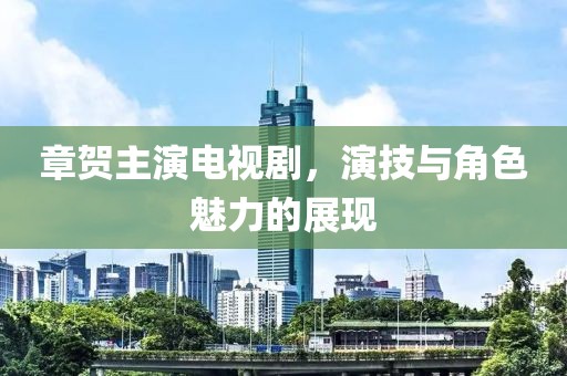 章賀主演電視劇，演技與角色魅力的展現(xiàn)