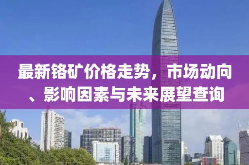 最新鉻礦價格走勢，市場動向、影響因素與未來展望查詢