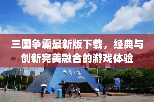 三國(guó)爭(zhēng)霸最新版下載，經(jīng)典與創(chuàng)新完美融合的游戲體驗(yàn)