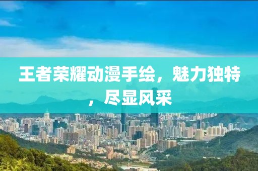 王者榮耀動(dòng)漫手繪，魅力獨(dú)特，盡顯風(fēng)采
