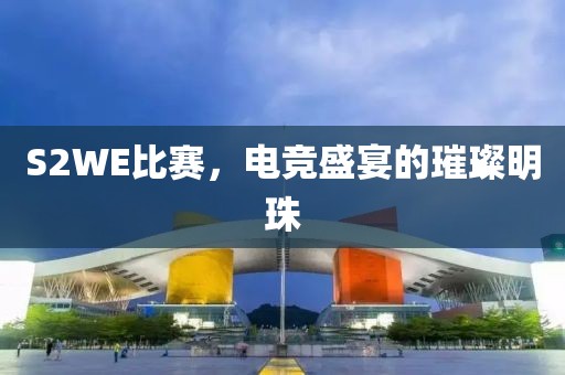 S2WE比賽，電競盛宴的璀璨明珠