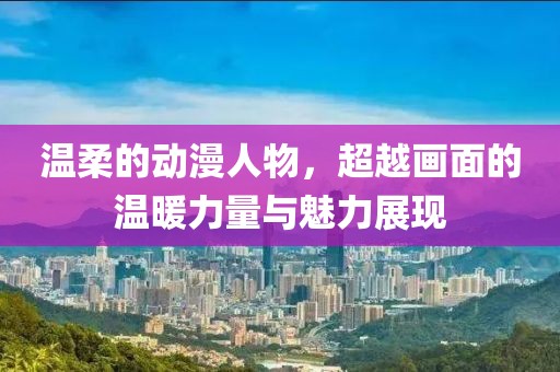 溫柔的動(dòng)漫人物，超越畫面的溫暖力量與魅力展現(xiàn)