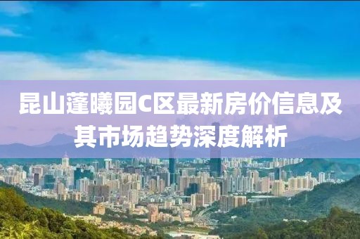 昆山蓬曦園C區(qū)最新房價(jià)信息及其市場趨勢深度解析