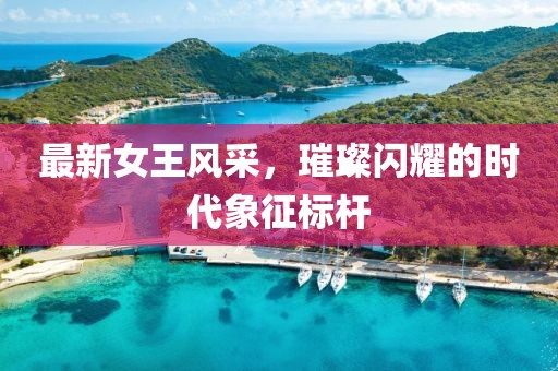 最新女王風(fēng)采，璀璨閃耀的時代象征標(biāo)桿