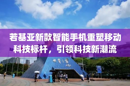 若基亞新款智能手機(jī)重塑移動(dòng)科技標(biāo)桿，引領(lǐng)科技新潮流