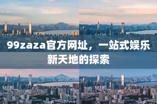99zaza官方網(wǎng)址，一站式娛樂新天地的探索
