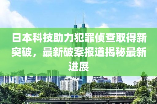 日本科技助力犯罪偵查取得新突破，最新破案報道揭秘最新進展