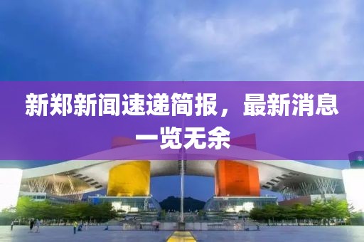 新鄭新聞速遞簡報，最新消息一覽無余