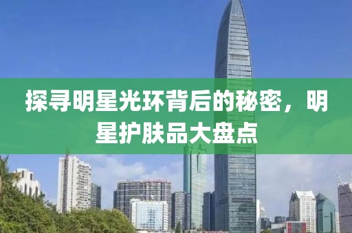 探尋明星光環(huán)背后的秘密，明星護(hù)膚品大盤點