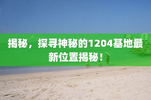 揭秘，探尋神秘的1204基地最新位置揭秘！