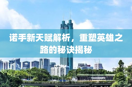 諾手新天賦解析，重塑英雄之路的秘訣揭秘