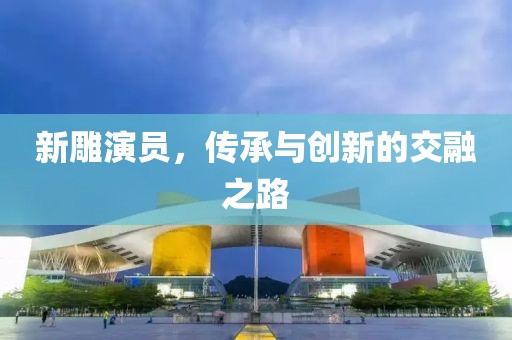 新雕演員，傳承與創(chuàng)新的交融之路