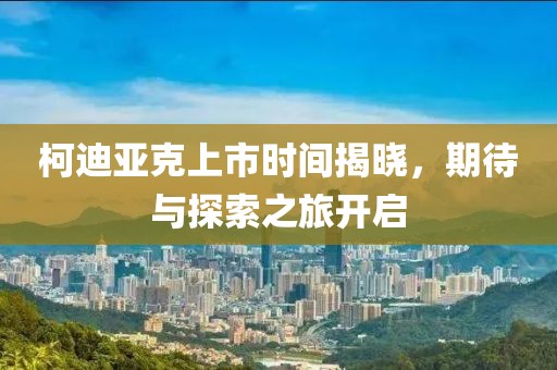 柯迪亞克上市時(shí)間揭曉，期待與探索之旅開啟