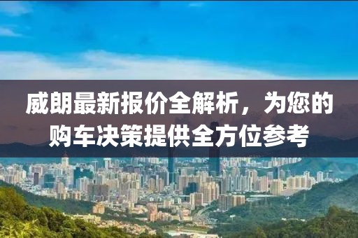 威朗最新報(bào)價(jià)全解析，為您的購車決策提供全方位參考