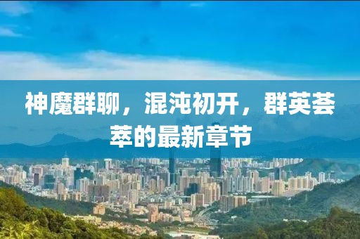 神魔群聊，混沌初開，群英薈萃的最新章節(jié)