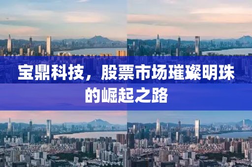 寶鼎科技，股票市場(chǎng)璀璨明珠的崛起之路