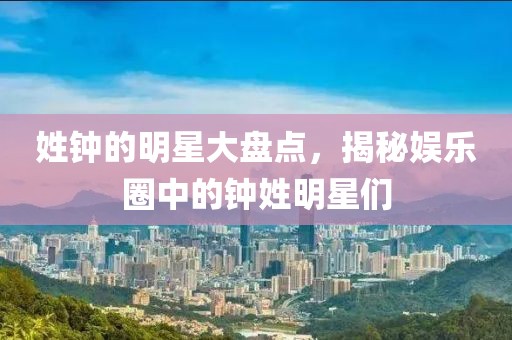 姓鐘的明星大盤(pán)點(diǎn)，揭秘娛樂(lè)圈中的鐘姓明星們