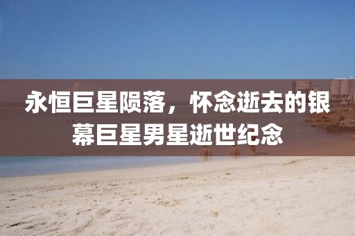永恒巨星隕落，懷念逝去的銀幕巨星男星逝世紀念