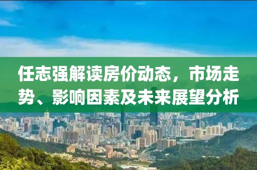 任志強(qiáng)解讀房價(jià)動(dòng)態(tài)，市場(chǎng)走勢(shì)、影響因素及未來展望分析