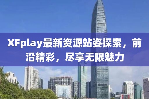 XFplay最新資源站姿探索，前沿精彩，盡享無限魅力