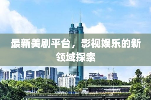 最新美劇平臺，影視娛樂的新領域探索