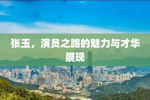 張玉，演員之路的魅力與才華展現(xiàn)