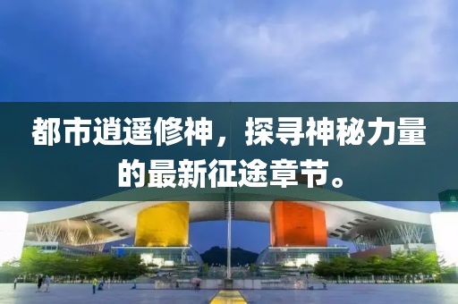 都市逍遙修神，探尋神秘力量的最新征途章節(jié)。