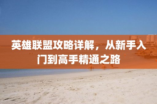 英雄聯(lián)盟攻略詳解，從新手入門到高手精通之路