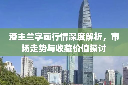 潘主蘭字畫(huà)行情深度解析，市場(chǎng)走勢(shì)與收藏價(jià)值探討