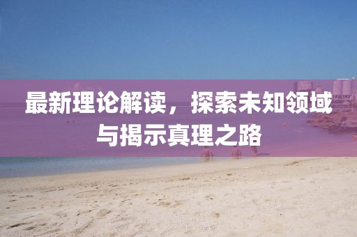 最新理論解讀，探索未知領(lǐng)域與揭示真理之路