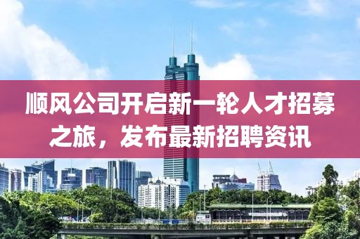 順風(fēng)公司開啟新一輪人才招募之旅，發(fā)布最新招聘資訊