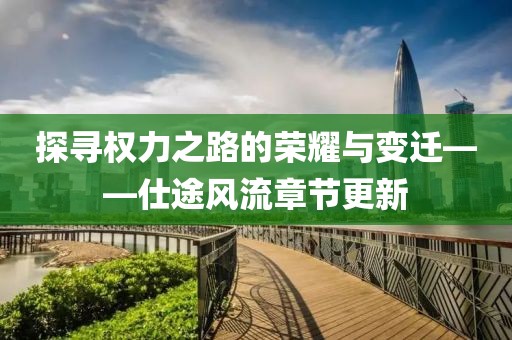 探尋權(quán)力之路的榮耀與變遷——仕途風流章節(jié)更新