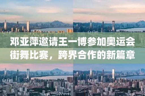 鄧亞萍邀請(qǐng)王一博參加奧運(yùn)會(huì)街舞比賽，跨界合作的新篇章