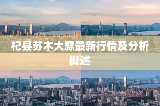 杞縣蘇木大蒜最新行情及分析概述