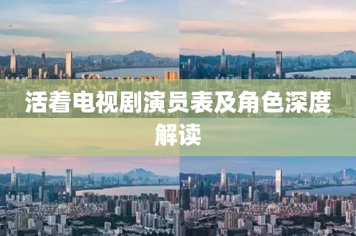 活著電視劇演員表及角色深度解讀