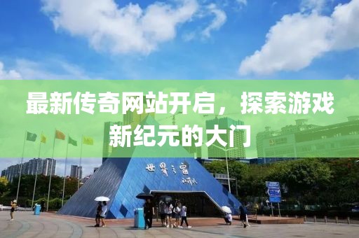 最新傳奇網(wǎng)站開啟，探索游戲新紀(jì)元的大門